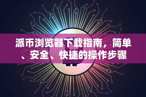 派币浏览器下载指南，简单、安全、快捷的操作步骤