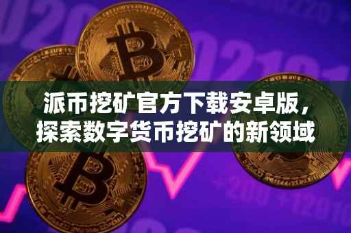 派币挖矿官方下载安卓版，探索数字货币挖矿的新领域