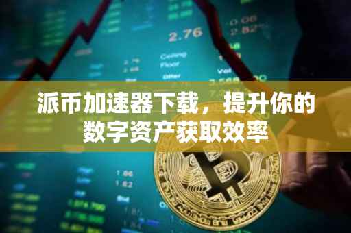 派币加速器下载，提升你的数字资产获取效率