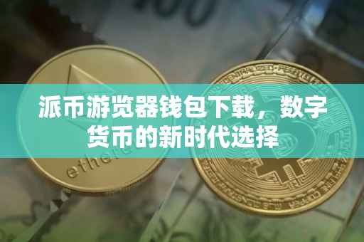 派币游览器钱包下载，数字货币的新时代选择