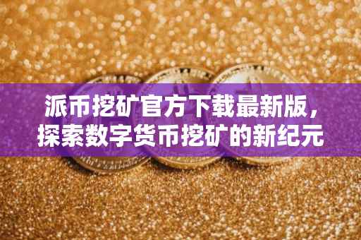 派币挖矿官方下载最新版，探索数字货币挖矿的新纪元