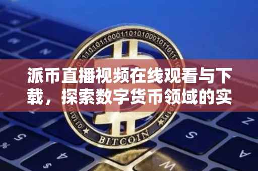 派币直播视频在线观看与下载，探索数字货币领域的实时动态