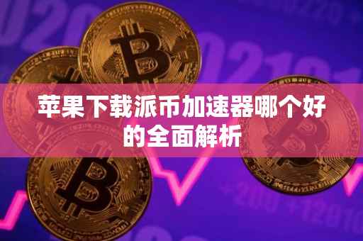 苹果下载派币加速器哪个好的全面解析