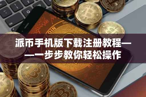 派币手机版下载注册教程——一步步教你轻松操作