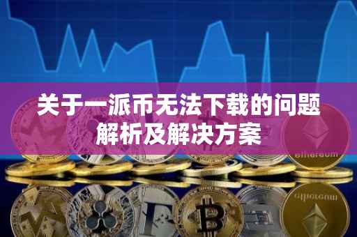 关于一派币无法下载的问题解析及解决方案