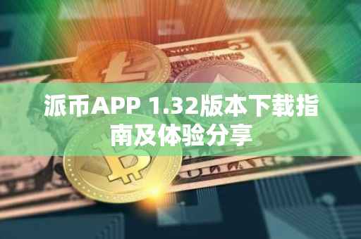 派币APP 1.32版本下载指南及体验分享