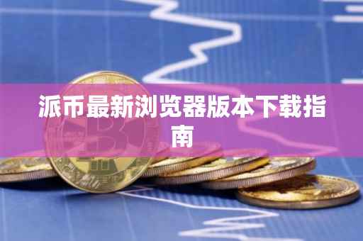派币最新浏览器版本下载指南