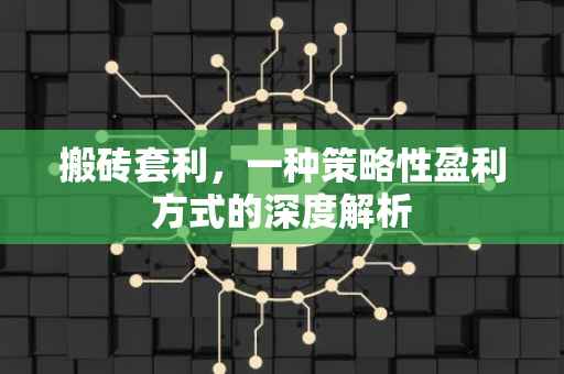 搬砖套利，一种策略性盈利方式的深度解析
