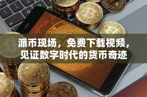 派币现场，免费下载视频，见证数字时代的货币奇迹