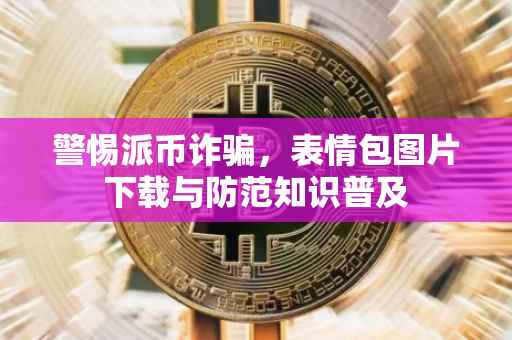 警惕派币诈骗，表情包图片下载与防范知识普及