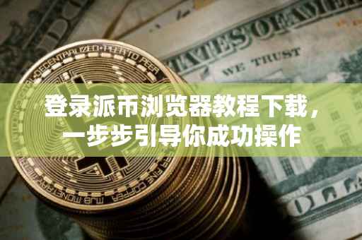 登录派币浏览器教程下载，一步步引导你成功操作