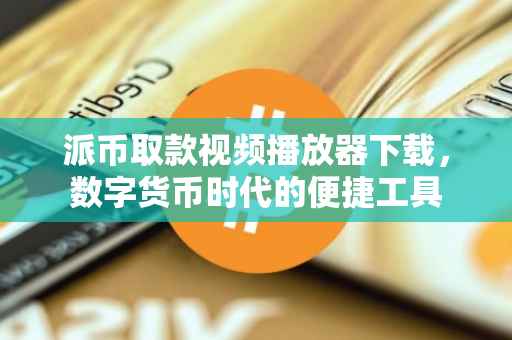 派币取款视频播放器下载，数字货币时代的便捷工具