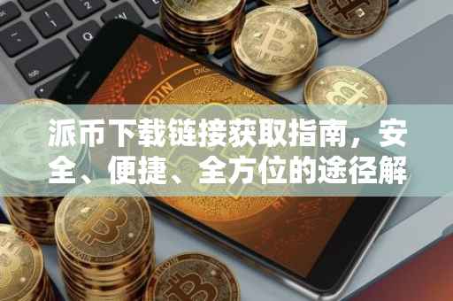 派币下载链接获取指南，安全、便捷、全方位的途径解析