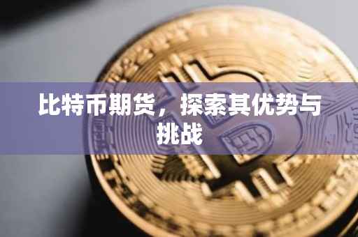 比特币期货，探索其优势与挑战