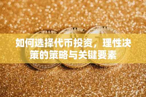 如何选择代币投资，理性决策的策略与关键要素