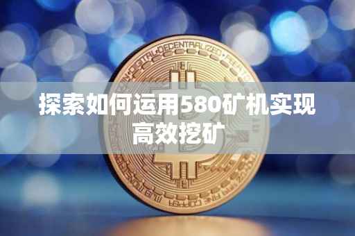 探索如何运用580矿机实现高效挖矿