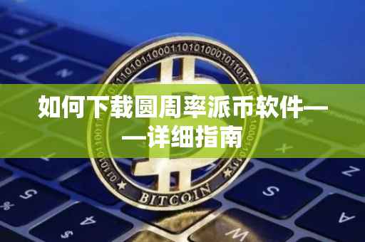 如何下载圆周率派币软件——详细指南