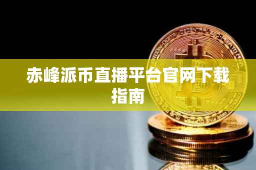 赤峰派币直播平台官网下载指南