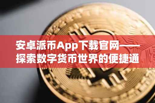 安卓派币App下载官网——探索数字货币世界的便捷通道
