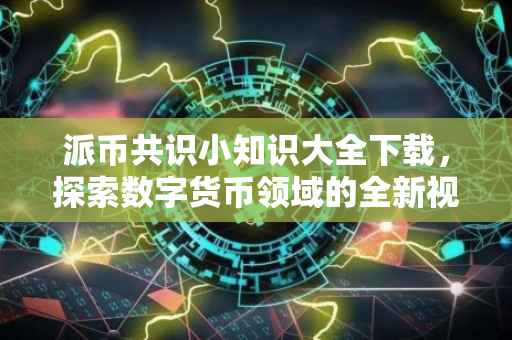派币共识小知识大全下载，探索数字货币领域的全新视角
