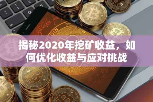 揭秘2020年挖矿收益，如何优化收益与应对挑战
