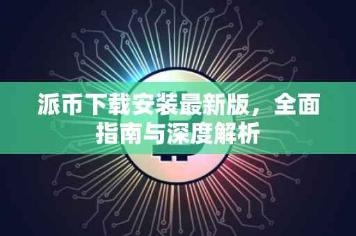派币下载安装最新版，全面指南与深度解析