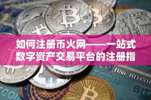 如何注册币火网——一站式数字资产交易平台的注册指南