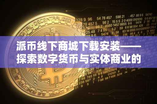 派币线下商城下载安装——探索数字货币与实体商业的完美结合