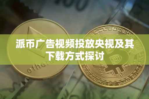 派币广告视频投放央视及其下载方式探讨