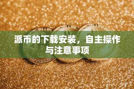 派币的下载安装，自主操作与注意事项