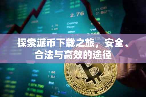 探索派币下载之旅，安全、合法与高效的途径
