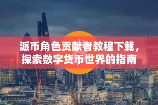 派币角色贡献者教程下载，探索数字货币世界的指南