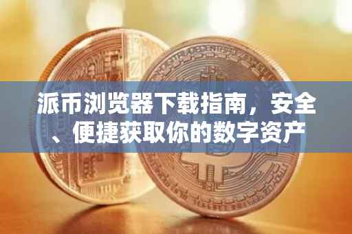派币浏览器下载指南，安全、便捷获取你的数字资产