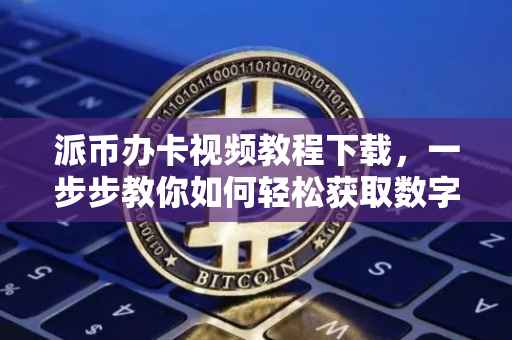 派币办卡视频教程下载，一步步教你如何轻松获取数字货币与实体卡片