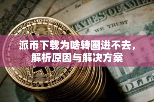 派币下载为啥转圈进不去，解析原因与解决方案