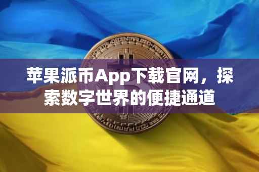 苹果派币App下载官网，探索数字世界的便捷通道