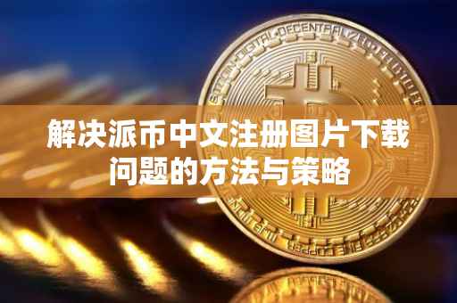 解决派币中文注册图片下载问题的方法与策略
