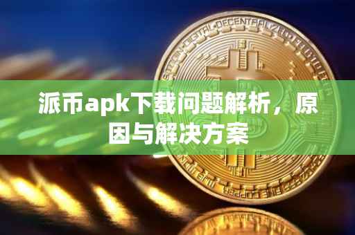 派币apk下载问题解析，原因与解决方案