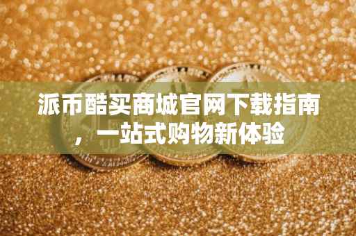 派币酷买商城官网下载指南，一站式购物新体验