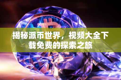 揭秘派币世界，视频大全下载免费的探索之旅