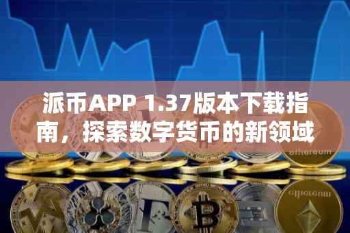 派币APP 1.37版本下载指南，探索数字货币的新领域