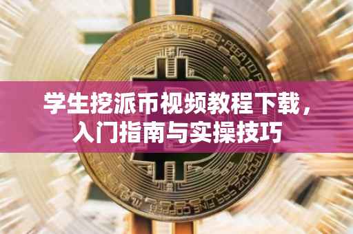 学生挖派币视频教程下载，入门指南与实操技巧