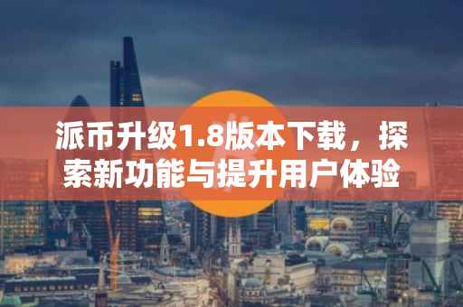派币升级1.8版本下载，探索新功能与提升用户体验