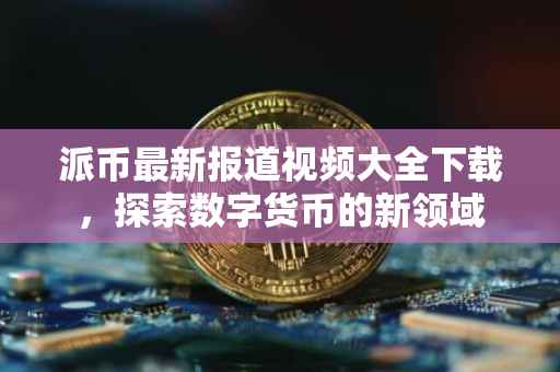 派币最新报道视频大全下载，探索数字货币的新领域