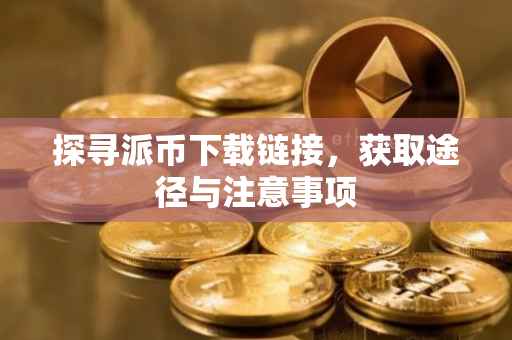 探寻派币下载链接，获取途径与注意事项