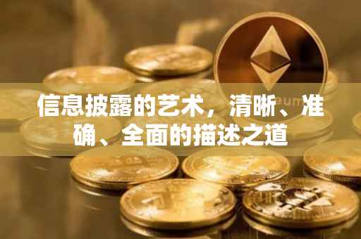 信息披露的艺术，清晰、准确、全面的描述之道