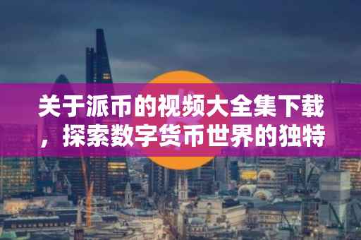 关于派币的视频大全集下载，探索数字货币世界的独特视角