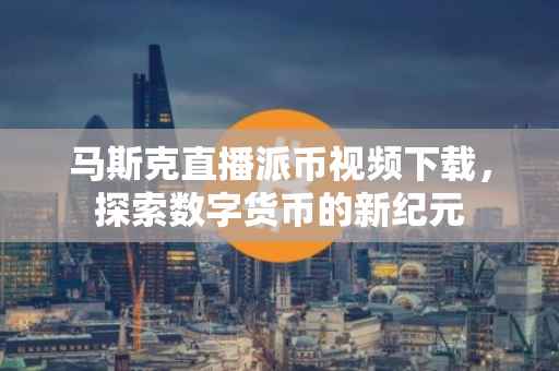 马斯克直播派币视频下载，探索数字货币的新纪元