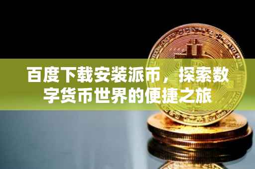 百度下载安装派币，探索数字货币世界的便捷之旅
