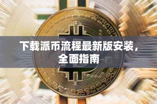 下载派币流程最新版安装，全面指南